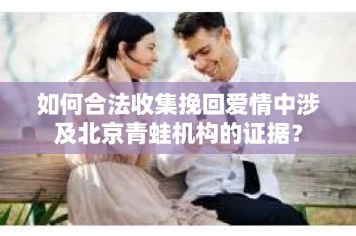 如何合法收集挽回爱情中涉及北京青蛙机构的证据？