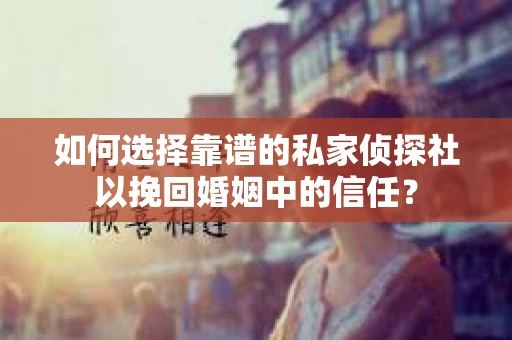 如何选择靠谱的私家侦探社以挽回婚姻中的信任？