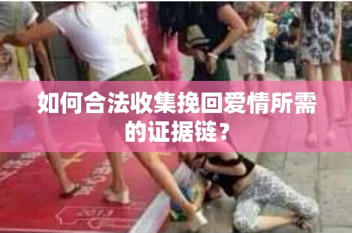 如何合法收集挽回爱情所需的证据链？