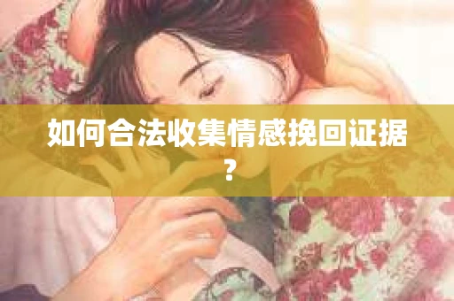 如何合法收集情感挽回证据？