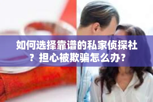 如何选择靠谱的私家侦探社？担心被欺骗怎么办？