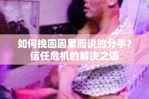如何挽回因累而说的分手？信任危机的解决之道