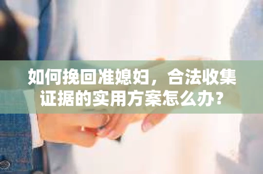 如何挽回准媳妇,合法收集证据的实用方案怎么办? 如何挽回准媳妇,合法收集证据的实用方案怎么办?