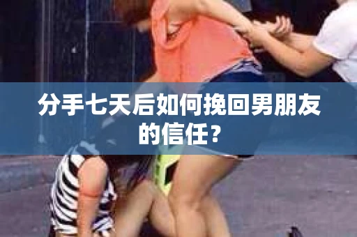 分手七天后如何挽回男朋友的信任？