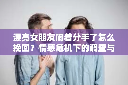 漂亮女朋友闹着分手了怎么挽回？情感危机下的调查与应对策略