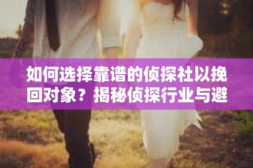 如何选择靠谱的侦探社以挽回对象?揭秘侦探行业与避坑指南 如何选择靠谱的侦探社以挽回对象?揭秘侦探行业与避坑指南