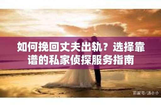 如何挽回丈夫出轨？选择靠谱的私家侦探服务指南
