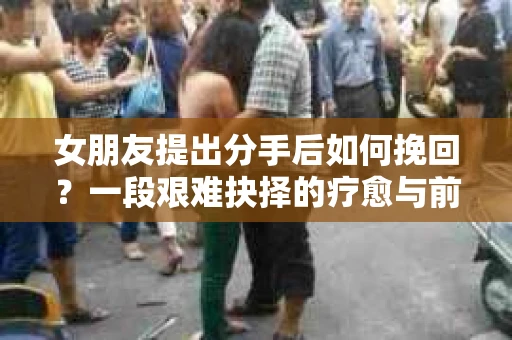 女朋友提出分手后如何挽回？一段艰难抉择的疗愈与前行之路