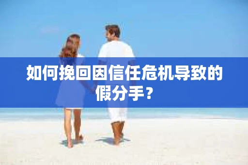 如何挽回因信任危机导致的假分手? 如何挽回因信任危机导致的假分手?
