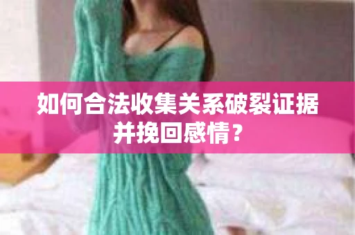 如何合法收集关系破裂证据并挽回感情？