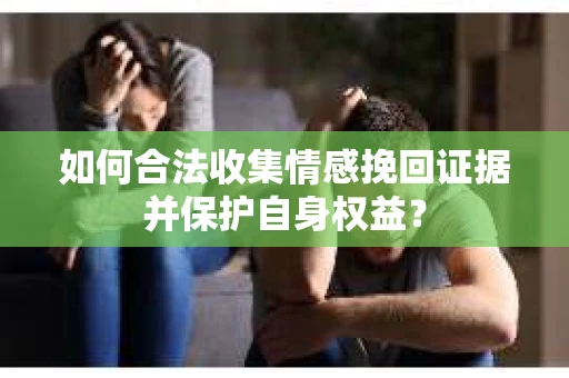 如何合法收集情感挽回证据并保护自身权益？
