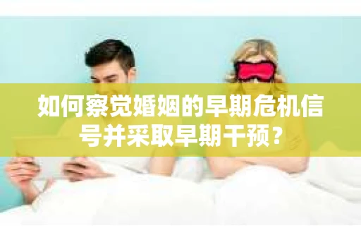 如何察觉婚姻的早期危机信号并采取早期干预？