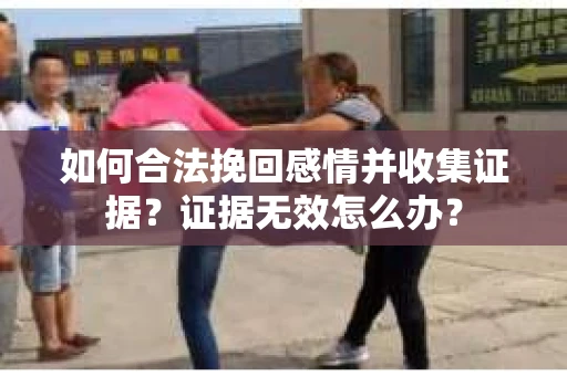 如何合法挽回感情并收集证据?证据无效怎么办? 如何合法挽回感情并收集证据?证据无效怎么办?