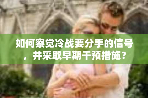 如何察觉冷战要分手的信号，并采取早期干预措施？