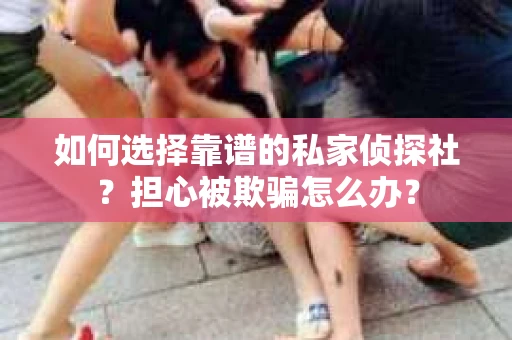 如何选择靠谱的私家侦探社？担心被欺骗怎么办？