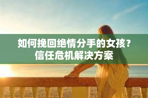 如何挽回绝情分手的女孩？信任危机解决方案