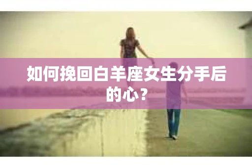 如何挽回白羊座女生分手后的心？