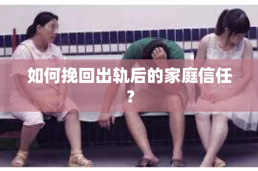 如何挽回出轨后的家庭信任？