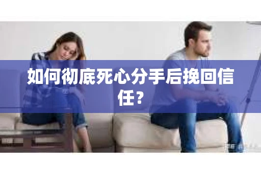 如何彻底死心分手后挽回信任？