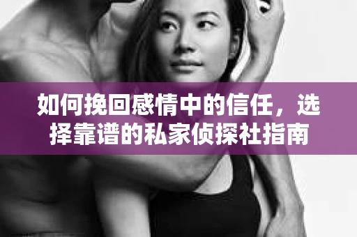 如何挽回感情中的信任,选择靠谱的私家侦探社指南 如何挽回感情中的信任,选择靠谱的私家侦探社指南