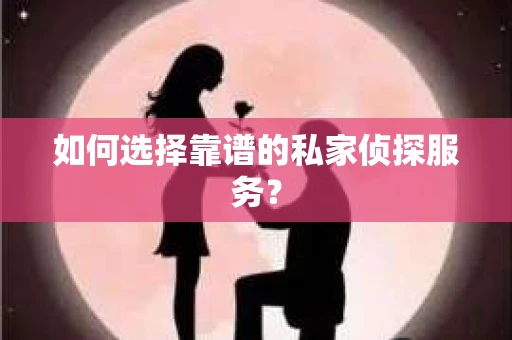 如何选择靠谱的私家侦探服务？
