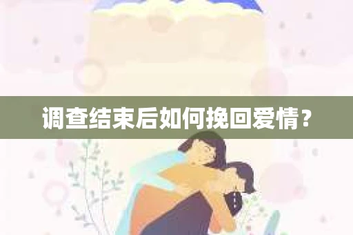 调查结束后如何挽回爱情？