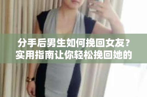 分手后男生如何挽回女友？实用指南让你轻松挽回她的心