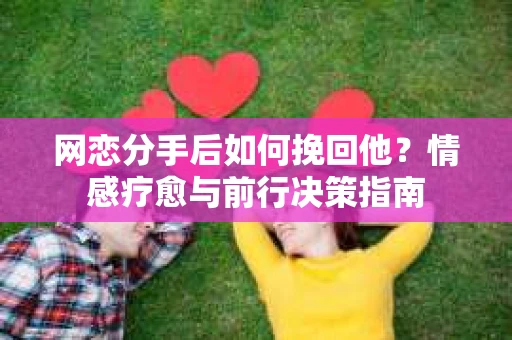 网恋分手后如何挽回他？情感疗愈与前行决策指南
