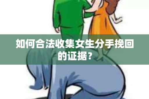 如何合法收集女生分手挽回的证据？