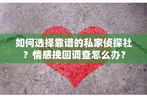 如何选择靠谱的私家侦探社？情感挽回调查怎么办？