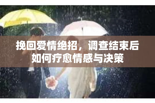 挽回爱情绝招，调查结束后如何疗愈情感与决策