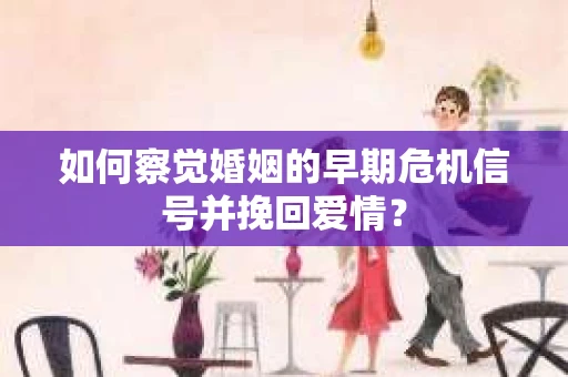 如何察觉婚姻的早期危机信号并挽回爱情？