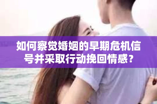 如何察觉婚姻的早期危机信号并采取行动挽回情感？