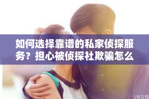 如何选择靠谱的私家侦探服务？担心被侦探社欺骗怎么办？