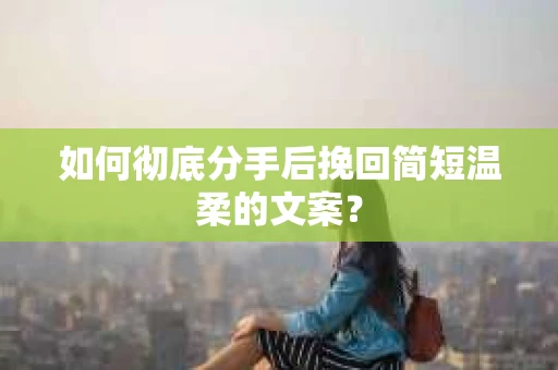 如何彻底分手后挽回简短温柔的文案？