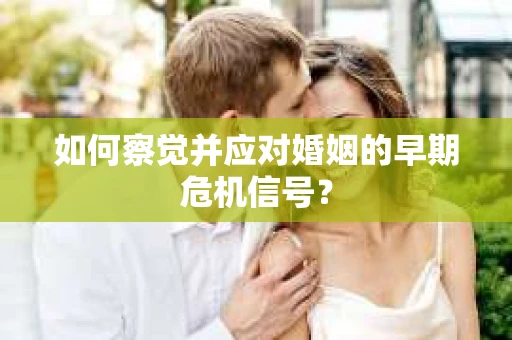 如何察觉并应对婚姻的早期危机信号？