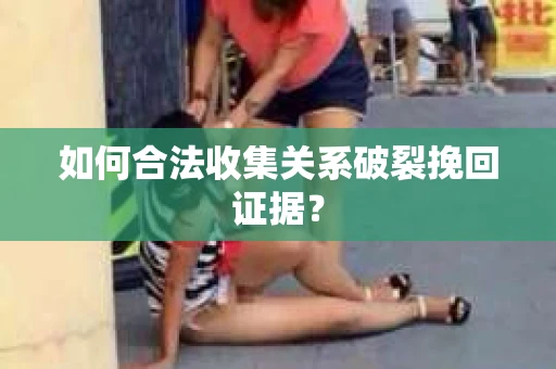 如何合法收集关系破裂挽回证据？