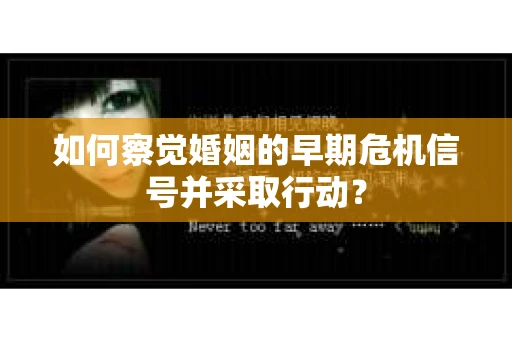 如何察觉婚姻的早期危机信号并采取行动? 如何察觉婚姻的早期危机信号并采取行动?