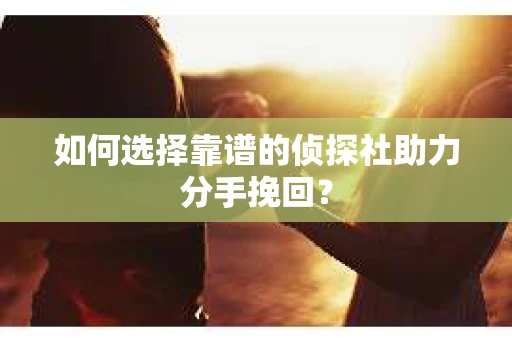 如何选择靠谱的侦探社助力分手挽回？