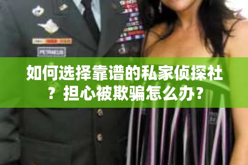 如何选择靠谱的私家侦探社？担心被欺骗怎么办？