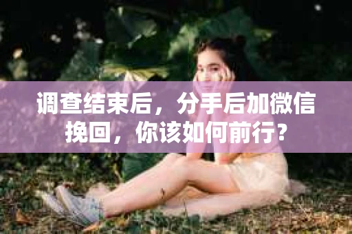 调查结束后，分手后加微信挽回，你该如何前行？