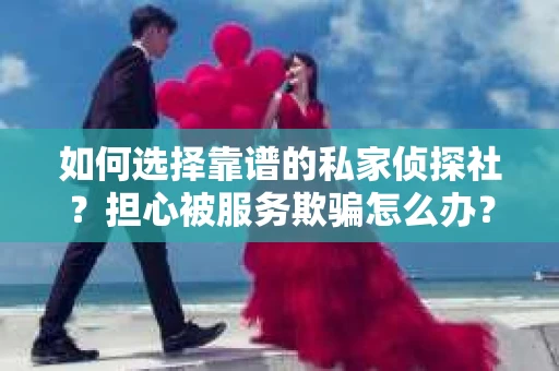 如何选择靠谱的私家侦探社？担心被服务欺骗怎么办？