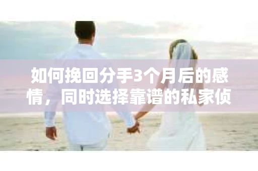 如何挽回分手3个月后的感情，同时选择靠谱的私家侦探社？
