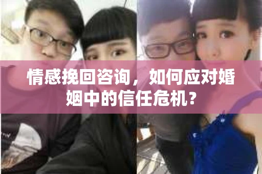 情感挽回咨询,如何应对婚姻中的信任危机? 情感挽回咨询,如何应对婚姻中的信任危机?
