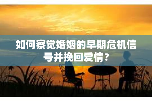 如何察觉婚姻的早期危机信号并挽回爱情？