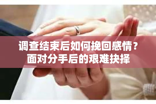 调查结束后如何挽回感情？面对分手后的艰难抉择