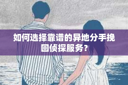如何选择靠谱的异地分手挽回侦探服务？