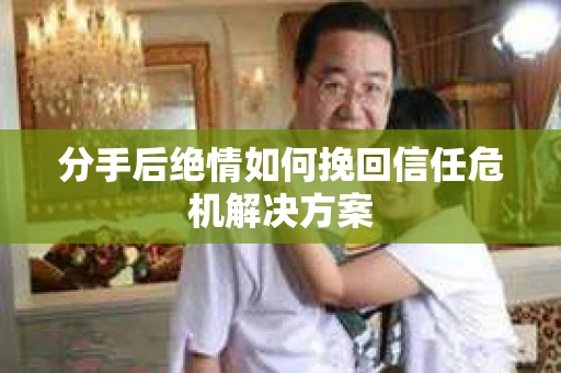 分手后绝情如何挽回信任危机解决方案
