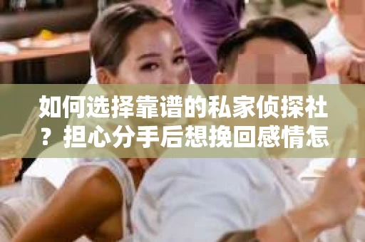 如何选择靠谱的私家侦探社？担心分手后想挽回感情怎么办？