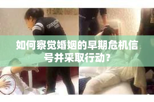 如何察觉婚姻的早期危机信号并采取行动? 如何察觉婚姻的早期危机信号并采取行动?